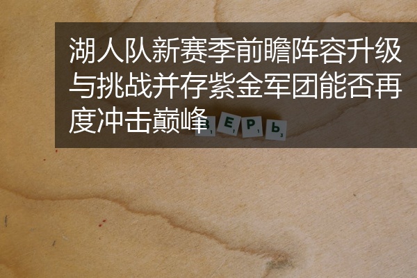 湖人队新赛季前瞻阵容升级与挑战并存紫金军团能否再度冲击巅峰